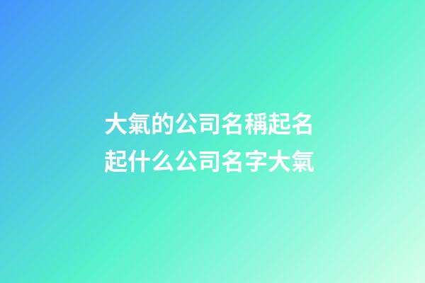 大氣的公司名稱起名 起什么公司名字大氣-第1張-公司起名-玄機(jī)派